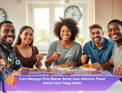 Cara Menjaga Pola Makan Sehat Saat Aktivitas Padat Sehari Hari Tetap Alami